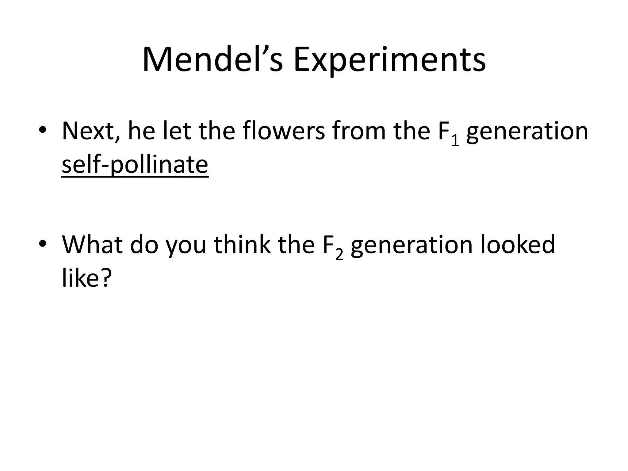 Mendel’s Experiments
• Next, he let the flowers from the F1 generation
  self-pollinate

• What do you think the F2 generation looked
  like?
 