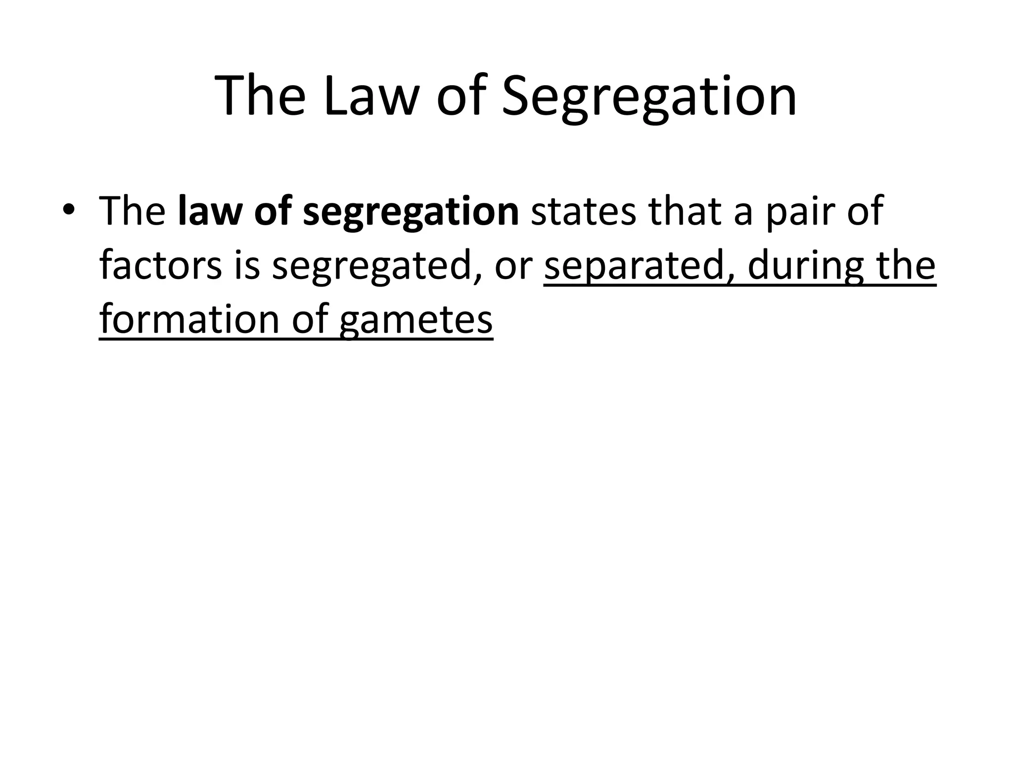 The Law of Segregation
• The law of segregation states that a pair of
  factors is segregated, or separated, during the
  formation of gametes
 