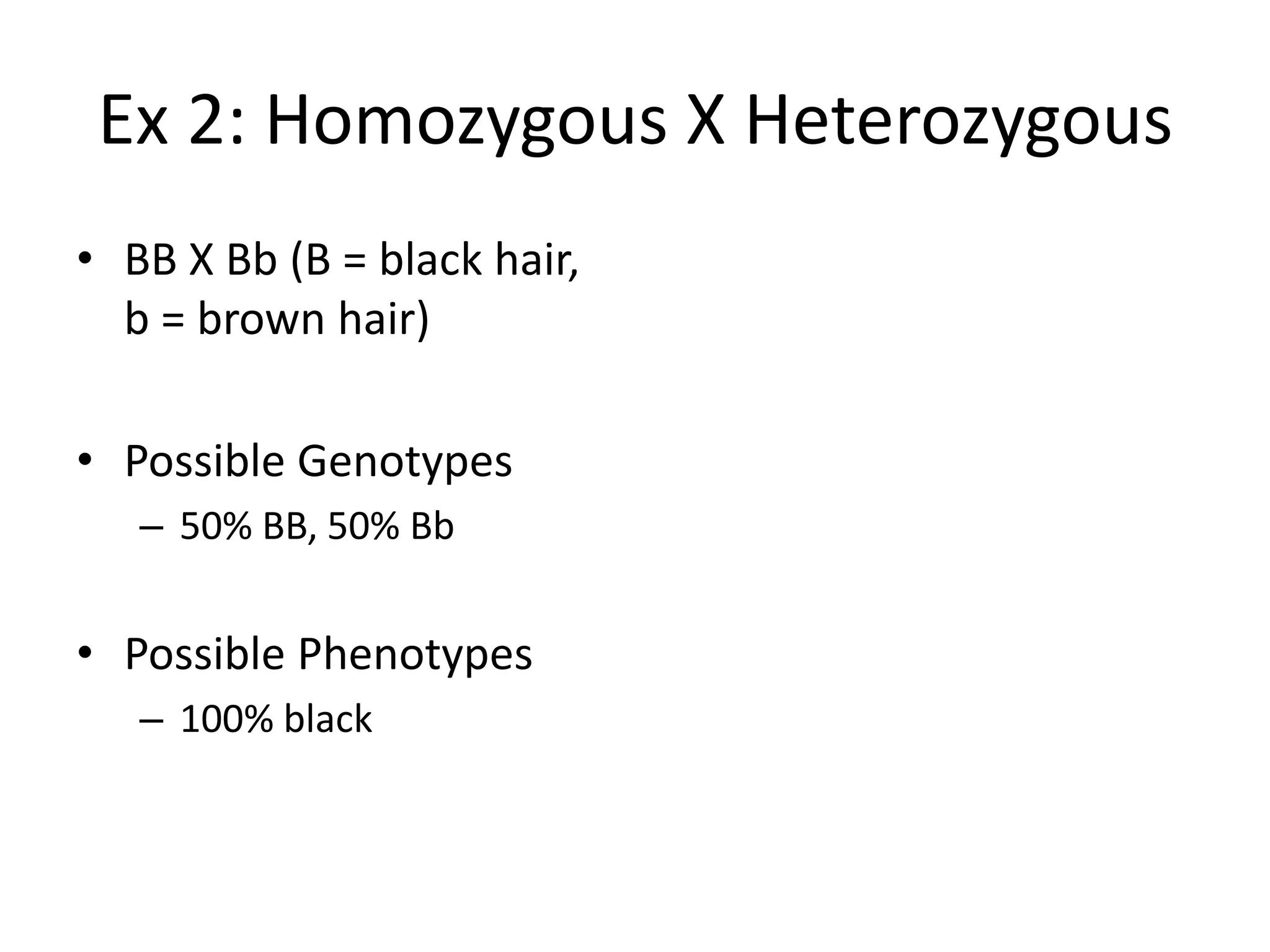 Ex 2: Homozygous X Heterozygous
• BB X Bb (B = black hair,
  b = brown hair)

• Possible Genotypes
   – 50% BB, 50% Bb


• Possible Phenotypes
   – 100% black
 