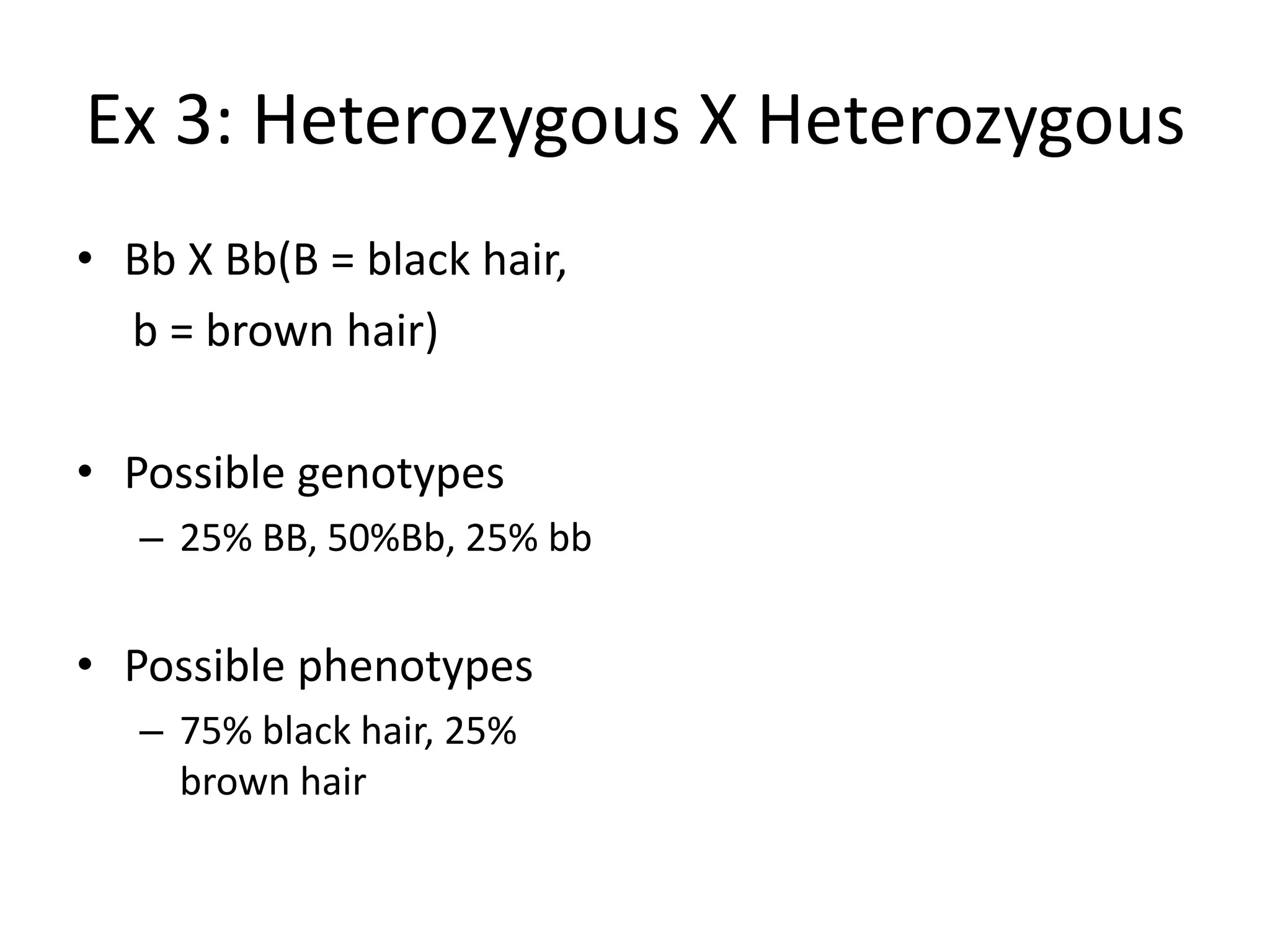 Ex 3: Heterozygous X Heterozygous
• Bb X Bb(B = black hair,
  b = brown hair)

• Possible genotypes
   – 25% BB, 50%Bb, 25% bb


• Possible phenotypes
   – 75% black hair, 25%
     brown hair
 