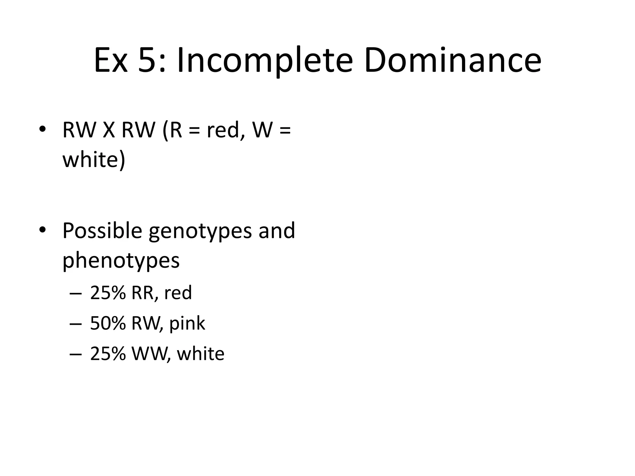Ex 5: Incomplete Dominance
• RW X RW (R = red, W =
  white)

• Possible genotypes and
  phenotypes
  – 25% RR, red
  – 50% RW, pink
  – 25% WW, white
 