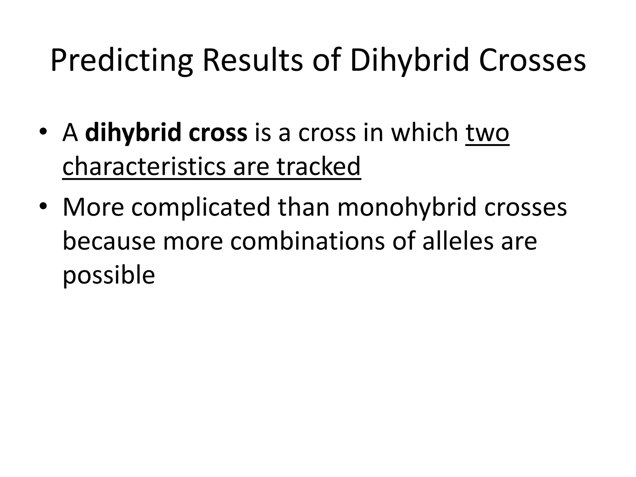 Predicting Results of Dihybrid Crosses
• A dihybrid cross is a cross in which two
  characteristics are tracked
• More complicated than monohybrid crosses
  because more combinations of alleles are
  possible
 