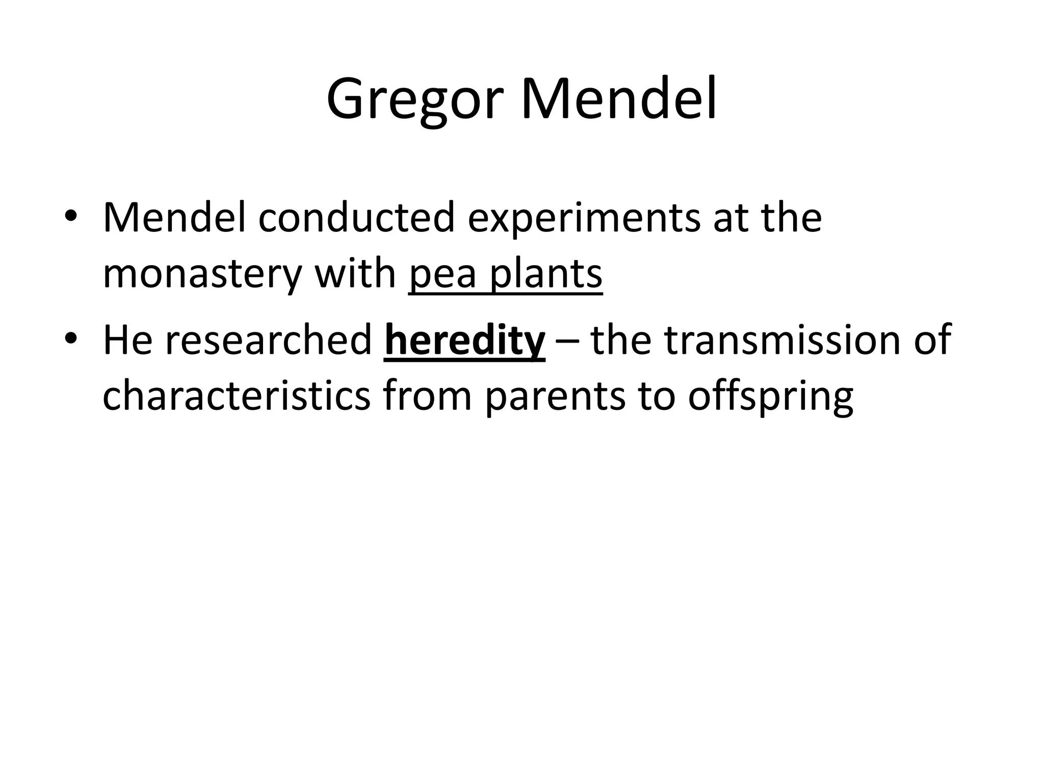 Gregor Mendel
• Mendel conducted experiments at the
  monastery with pea plants
• He researched heredity – the transmission of
  characteristics from parents to offspring
 