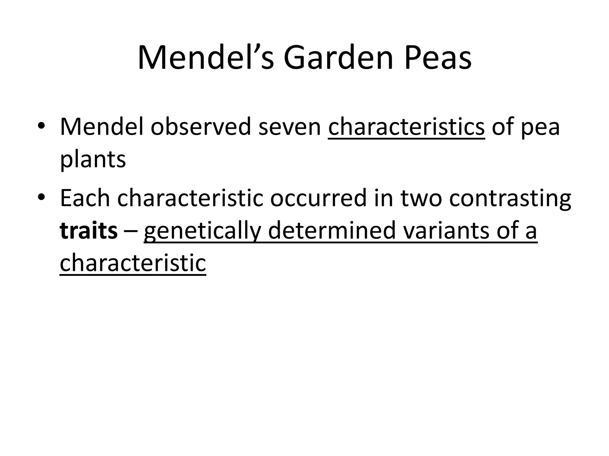 Mendel’s Garden Peas
• Mendel observed seven characteristics of pea
  plants
• Each characteristic occurred in two contrasting
  traits – genetically determined variants of a
  characteristic
 