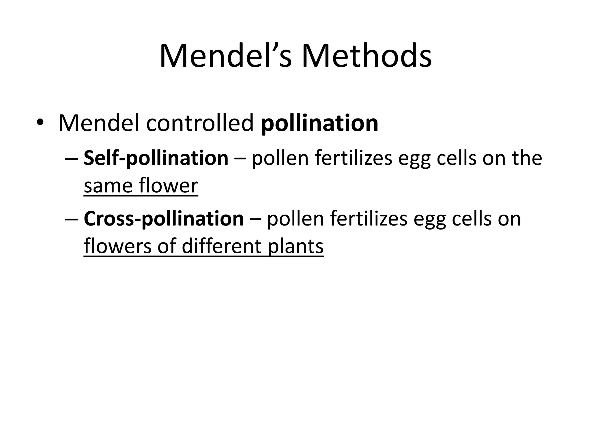 Mendel’s Methods
• Mendel controlled pollination
  – Self-pollination – pollen fertilizes egg cells on the
    same flower
  – Cross-pollination – pollen fertilizes egg cells on
    flowers of different plants
 