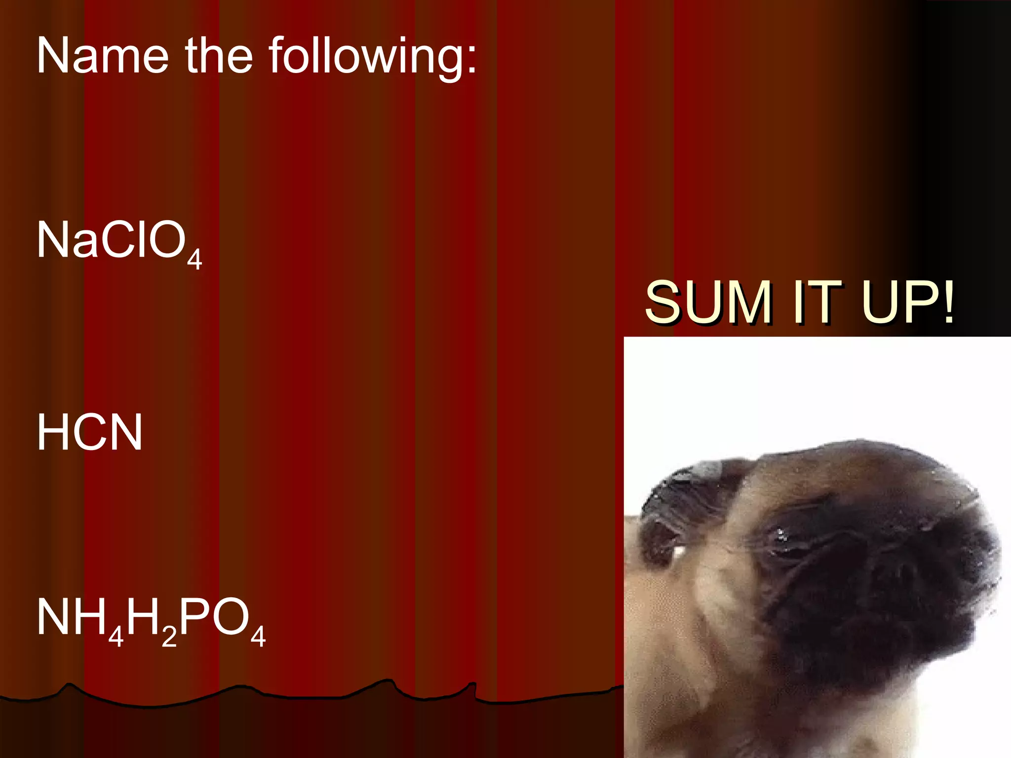 Name the following:

NaClO4

HCN

NH4H2PO4

SUM IT UP!

 