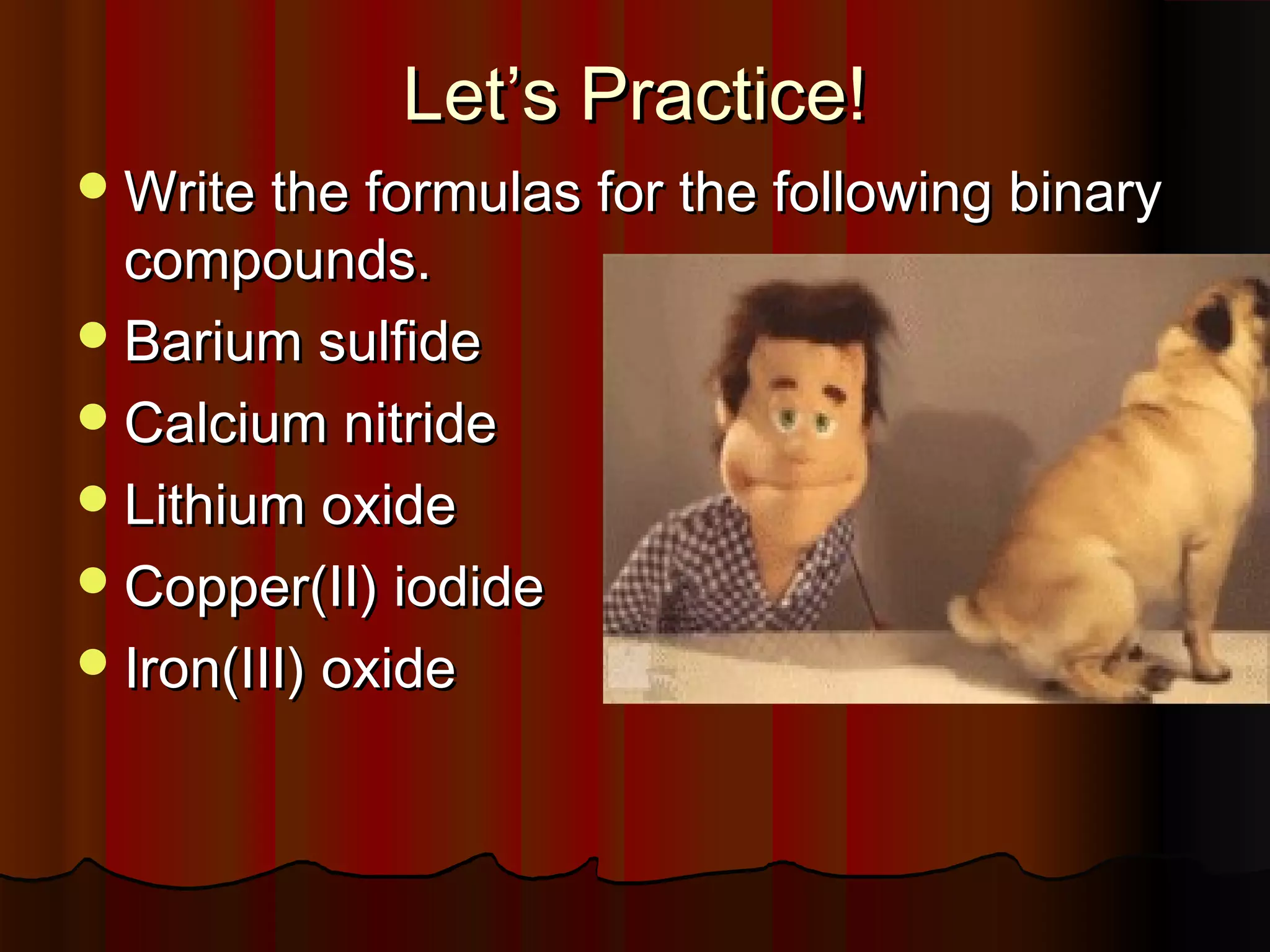 Let’s Practice!
 Write the formulas for the following binary

compounds.
 Barium sulfide
 Calcium nitride
 Lithium oxide
 Copper(II) iodide
 Iron(III) oxide

 