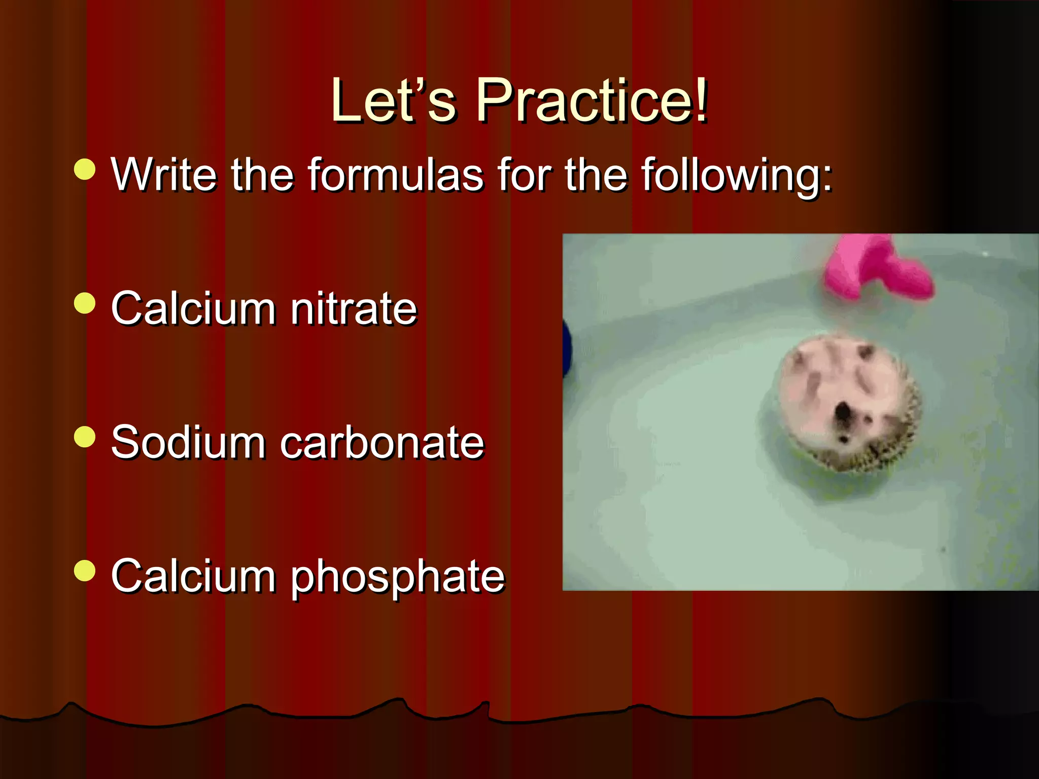 Let’s Practice!
 Write the formulas for the following:
 Calcium nitrate
 Sodium carbonate
 Calcium phosphate

 