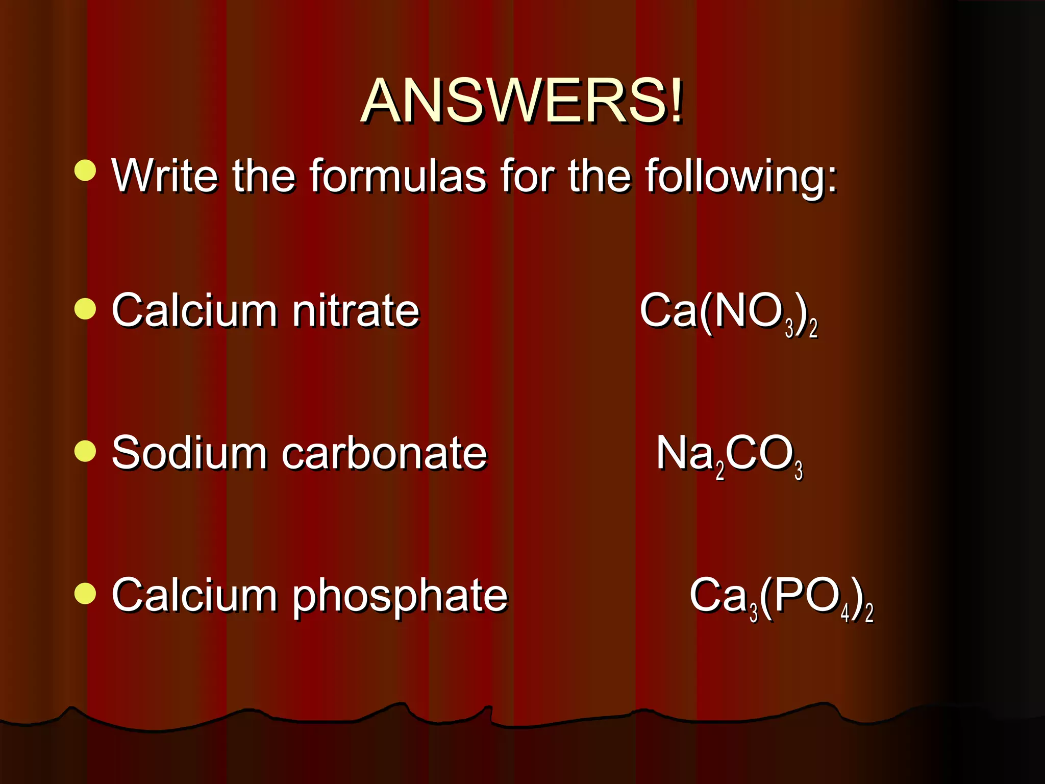 ANSWERS!
 Write the formulas for the following:
 Calcium nitrate
 Sodium carbonate
 Calcium phosphate

Ca(NO 3)2
Na2CO3
Ca3(PO4)2

 