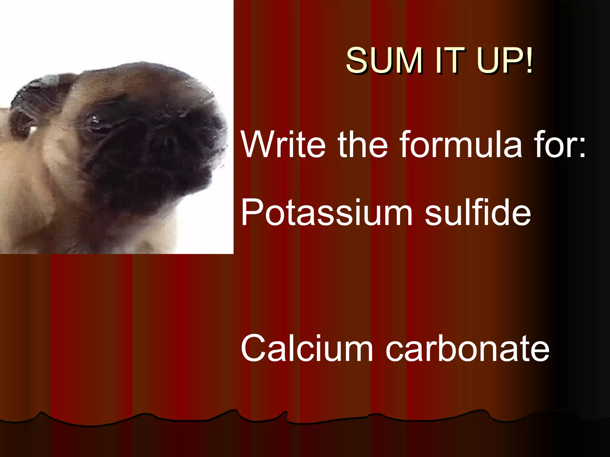 SUM IT UP!

Write the formula for:
Potassium sulfide

Calcium carbonate

 