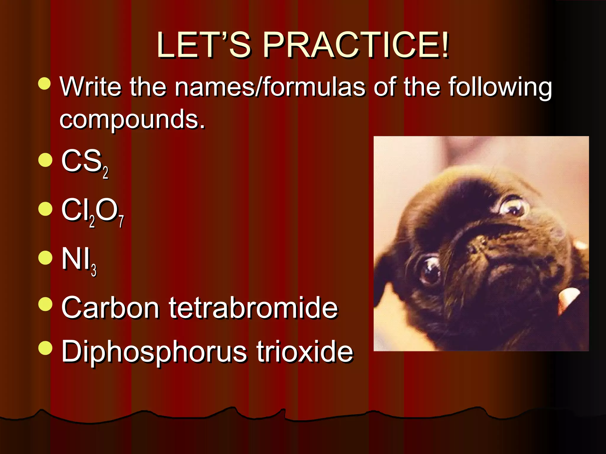 LET’S PRACTICE!

 Write the names/formulas of the following

compounds.

CS2
Cl2O7
NI3
Carbon tetrabromide
Diphosphorus trioxide

 