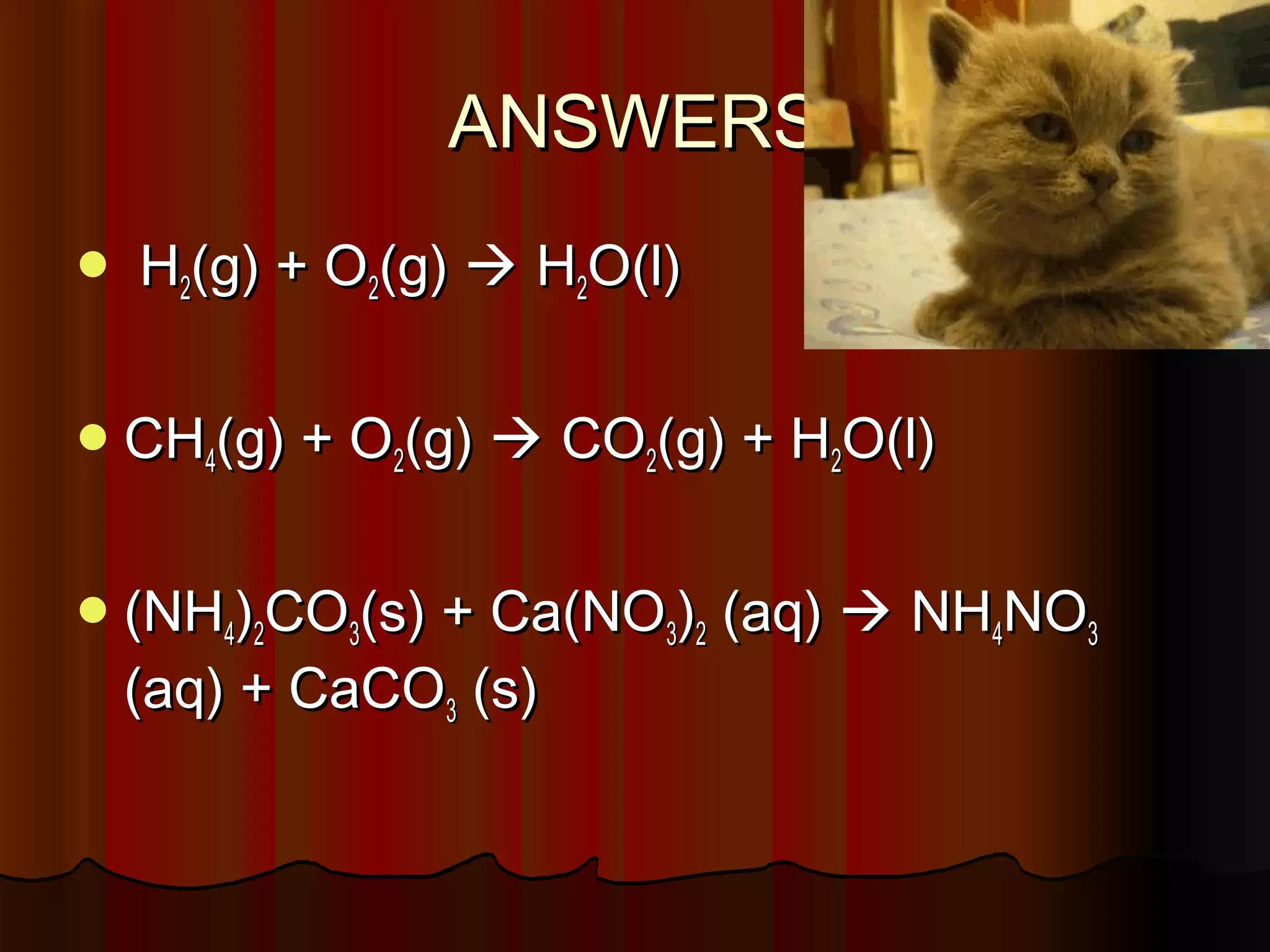 ANSWERS


H2(g) + O2(g)  H2O(l)

 CH4(g) + O2(g)  CO2(g) + H2O(l)
 (NH4)2CO3(s) + Ca(NO3)2

(aq) + CaCO3 (s)

(aq)  NH4NO3

 