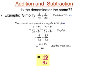 Addition and Subtraction
Is the denominator the same??
• Example: Simplify

4
6x

15
6x

2
3x
2
2





5
2x
3
3



 Simplify...
2
3x

5
2x
Find the LCD: 6x
Now, rewrite the expression using the LCD of 6x
Add the fractions...
4 15
6x
= 19
6x
 