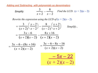 Adding and Subtracting with polynomials as denominators
Simplify:

3x  6
x  2  x  2 

8x 16
x  2  x  2 

3
(x  2)
x  2
x  2




8
(x  2)
x  2
x  2



 Simplify...
3
x  2

8
x  2
Find the LCD:
Rewrite the expression using the LCD of (x + 2)(x – 2)

3x  6  (8x 16)
(x  2)(x  2)
– 5x – 22
(x + 2)(x – 2)
(x + 2)(x – 2)

3x  6  8x 16
(x  2)(x  2)
 