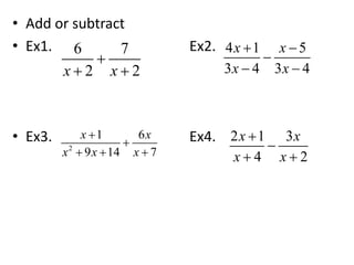 • Add or subtract
• Ex1. Ex2.
• Ex3. Ex4.
6 7
2 2x x

 
4 1 5
3 4 3 4
x x
x x
 

 
2
1 6
9 14 7
x x
x x x


  
2 1 3
4 2
x x
x x


 
 