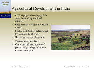 Agricultural Development in India 62% of population engaged in some form of agricultural pursuits. 65% in rural villages and small towns Spatial distribution determined by availability of water. Heavy reliance on livestock Various dairy products Cattle are primary source of power for plowing and short-distance transport. 
