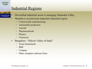 Industrial Regions Diversified industrial sector is emerging–Damodar Valley Mumbai is second most important industrial region. Cotton textile manufacturing Automobile production Aircraft Pharmaceuticals Plastics Chemicals Bangalore– “Silicon Valley of India” Texas Instruments IBM Compaq Other computer software firms 