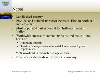 Nepal Landlocked country Physical and cultural transition between Tibet in north and India to south Most populated part is central foothills–Kathmandu Valley Worldwide success in marketing its natural and cultural heritage Adventure tourism Tourism industry creates substantial domestic employment opportunities. 90% involved in subsistence agriculture Exacerbated demands on women in economy 
