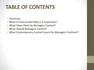 TABLE OF CONTENTS
• Summary
• What Is Control And Why Is It Important?
• What Takes Place As Managers Control?
• What Should Managers Control?
• What Contemporary Control Issues Do Managers Confront?
 