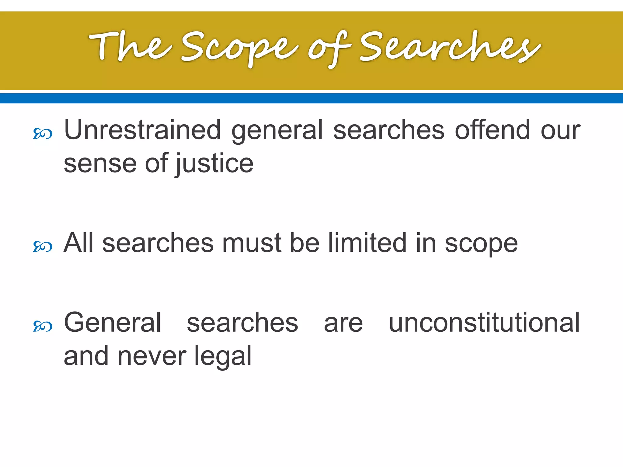  Unrestrained general searches offend our
sense of justice
 All searches must be limited in scope
 General searches are unconstitutional
and never legal
 