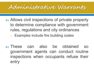  Allows civil inspections of private property
to determine compliance with government
rules, regulations and city ordinances
o Examples include fire building codes
 These can also be obtained so
government agents can conduct routine
inspections when occupants refuse their
entry
 