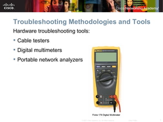 Troubleshooting Methodologies and Tools
Hardware troubleshooting tools:
 Cable testers
 Digital multimeters
 Portable network analyzers




                           © 2007 Cisco Systems, Inc. All rights reserved.   Cisco Public   7
 