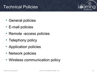Technical Policies


     • General policies
     • E-mail policies
     • Remote -access policies
     • Telephony policy
     • Application policies
     • Network policies
     • Wireless communication policy

© 2009 Cisco Learning Institute.       55
 