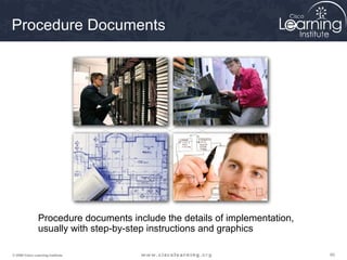 Procedure Documents




                Procedure documents include the details of implementation,
                usually with step-by-step instructions and graphics

© 2009 Cisco Learning Institute.                                             60
 