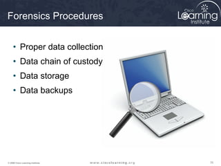 Forensics Procedures


     • Proper data collection
     • Data chain of custody
     • Data storage
     • Data backups




© 2009 Cisco Learning Institute.   70
 