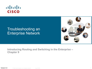 Troubleshooting an
              Enterprise Network



              Introducing Routing and Switching in the Enterprise –
              Chapter 9




Version 4.0       © 2006 Cisco Systems, Inc. All rights reserved.   Cisco Public   1
 