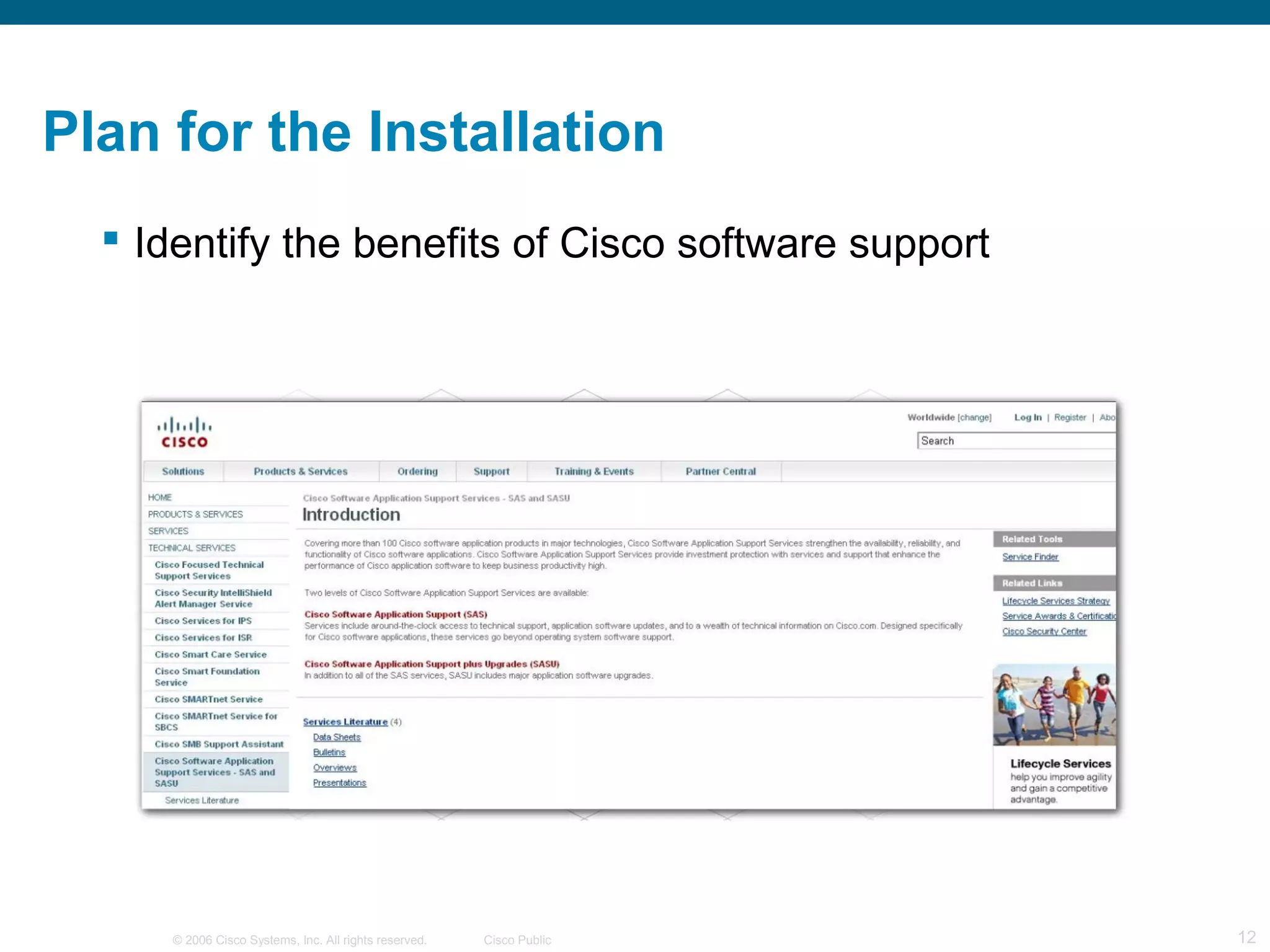 Plan for the Installation
   Identify the benefits of Cisco software support




     © 2006 Cisco Systems, Inc. All rights reserved.   Cisco Public   12
 
