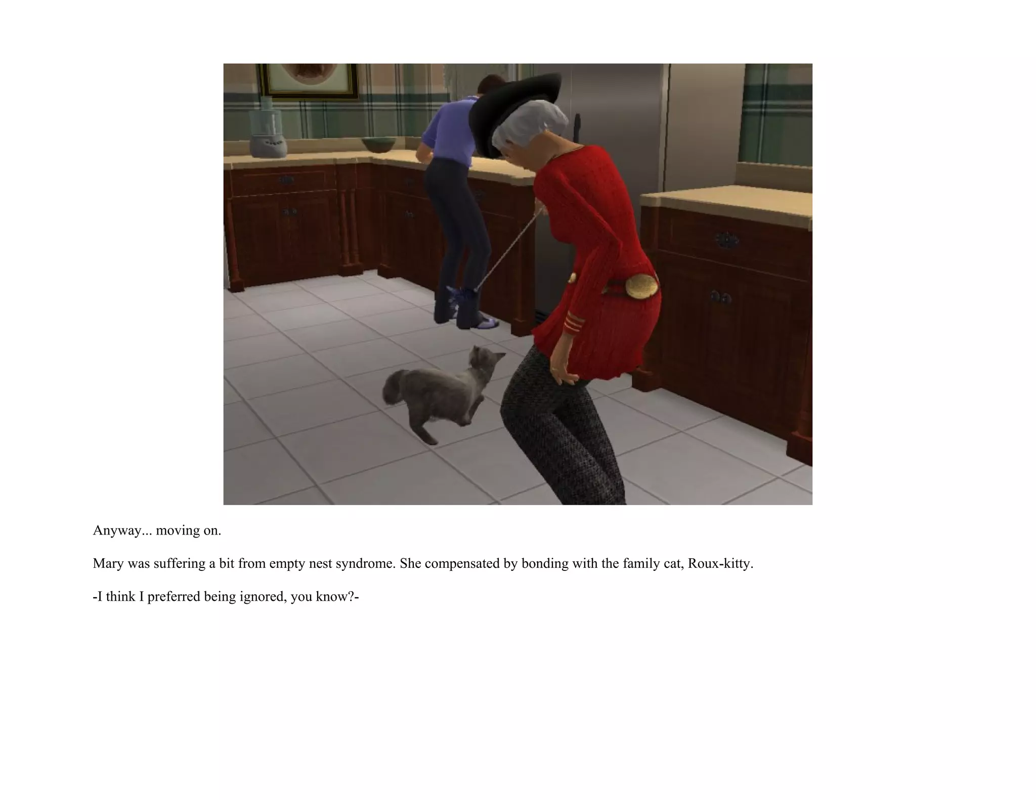 Anyway... moving on.

Mary was suffering a bit from empty nest syndrome. She compensated by bonding with the family cat, Roux-kitty.

-I think I preferred being ignored, you know?-
 