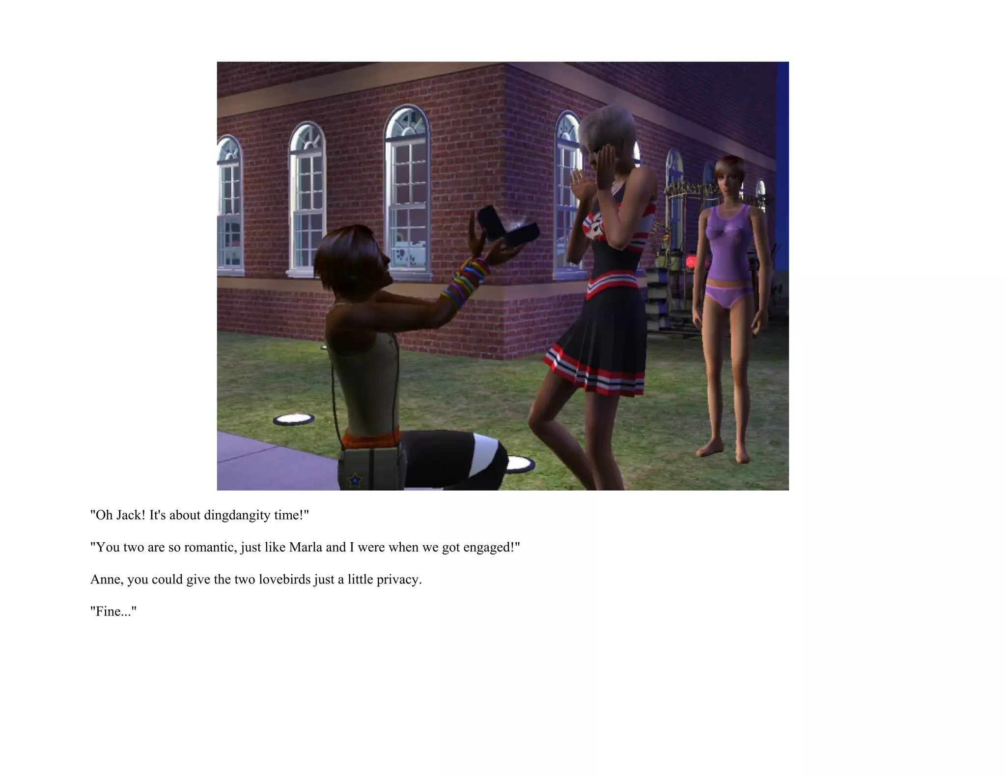 "Oh Jack! It's about dingdangity time!"

"You two are so romantic, just like Marla and I were when we got engaged!"

Anne, you could give the two lovebirds just a little privacy.

"Fine..."
 