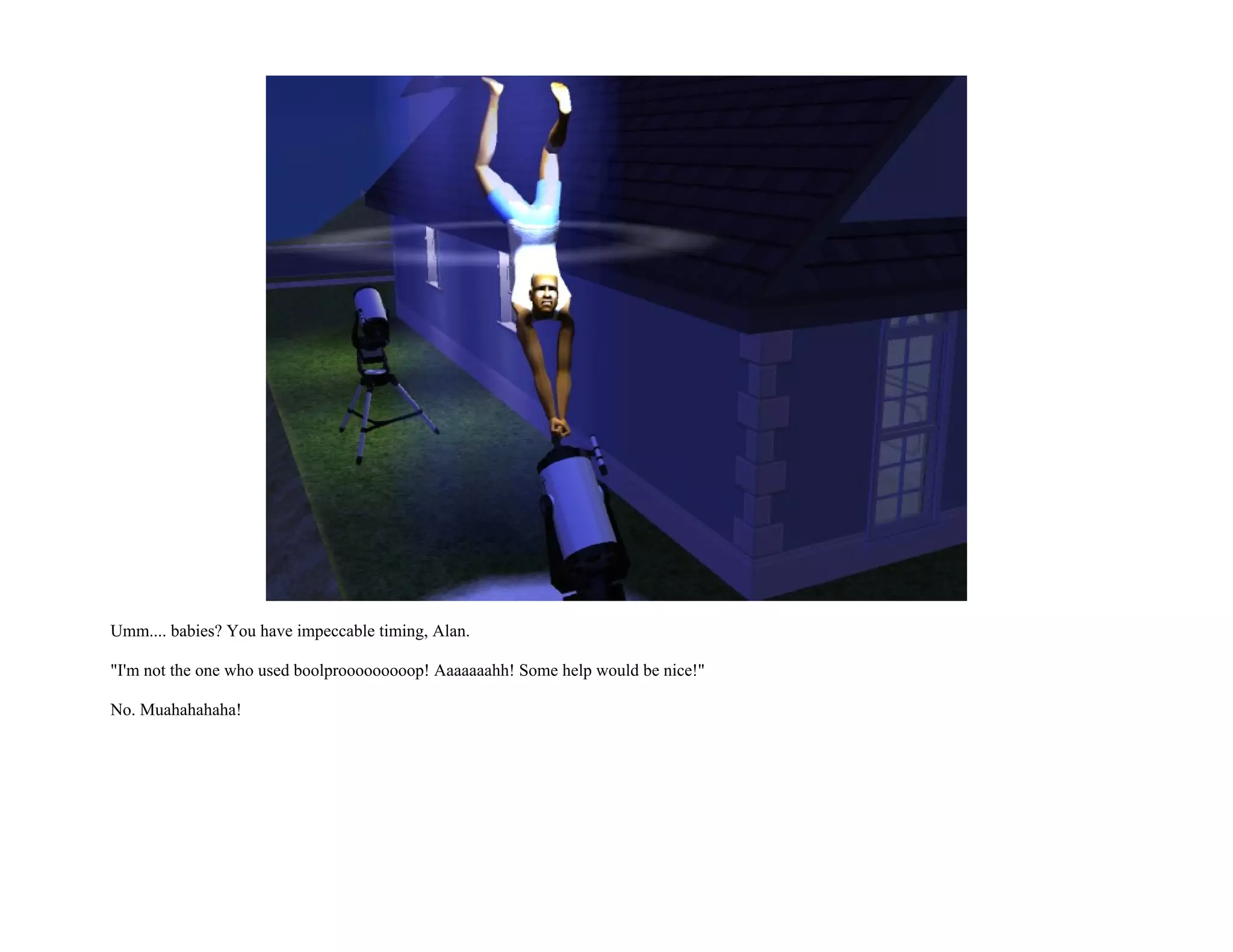 Umm.... babies? You have impeccable timing, Alan.

"I'm not the one who used boolprooooooooop! Aaaaaaahh! Some help would be nice!"

No. Muahahahaha!
 