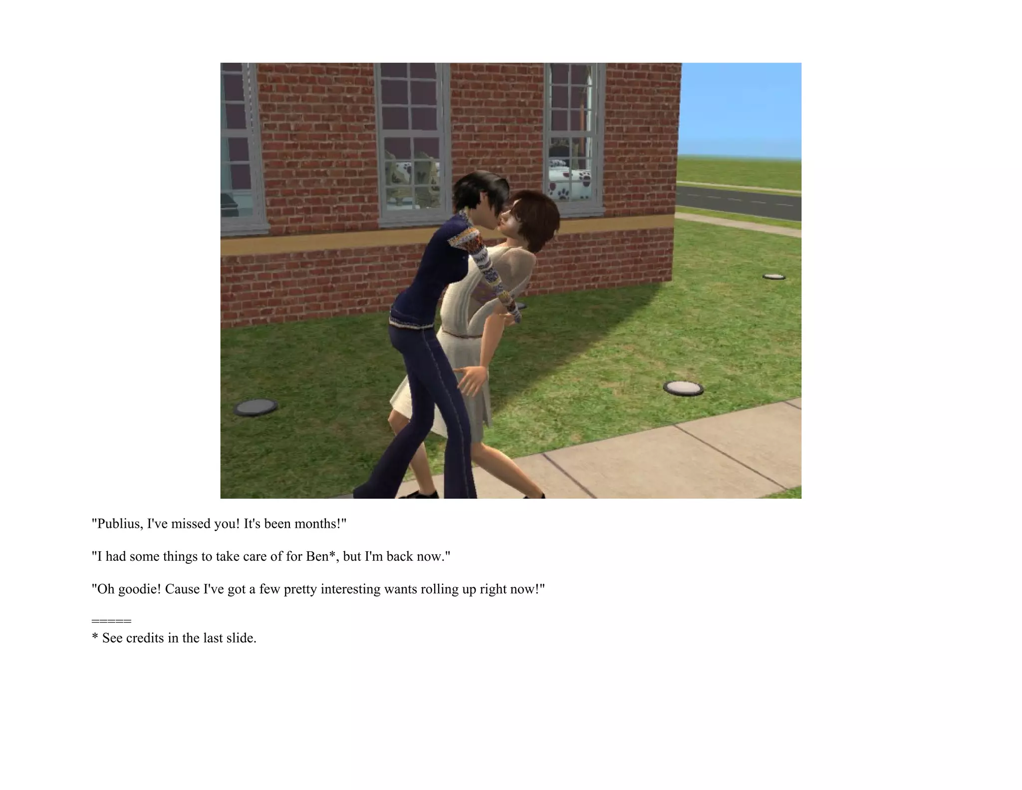 "Publius, I've missed you! It's been months!"

"I had some things to take care of for Ben*, but I'm back now."

"Oh goodie! Cause I've got a few pretty interesting wants rolling up right now!"

=====
* See credits in the last slide.
 