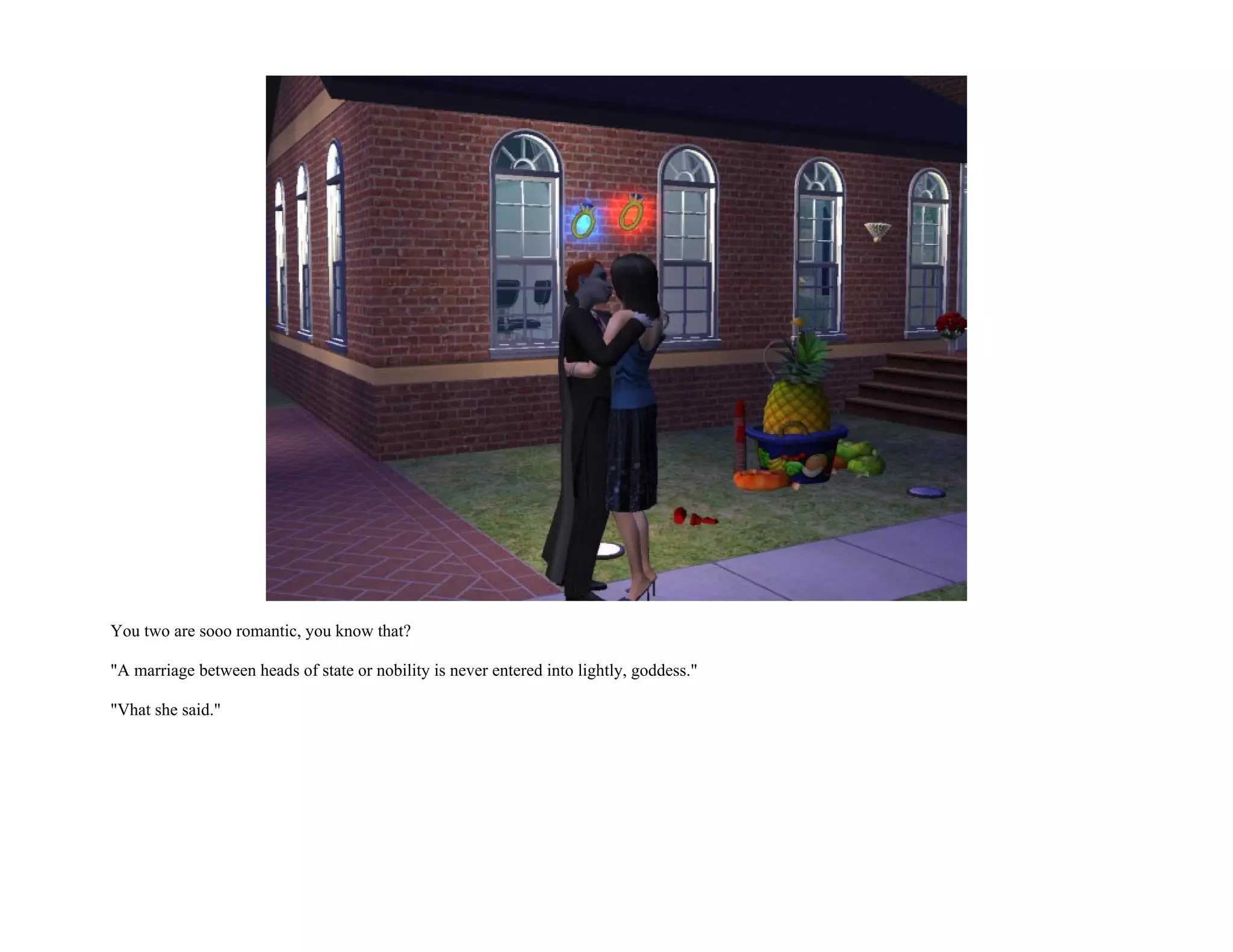 You two are sooo romantic, you know that?

"A marriage between heads of state or nobility is never entered into lightly, goddess."

"Vhat she said."
 