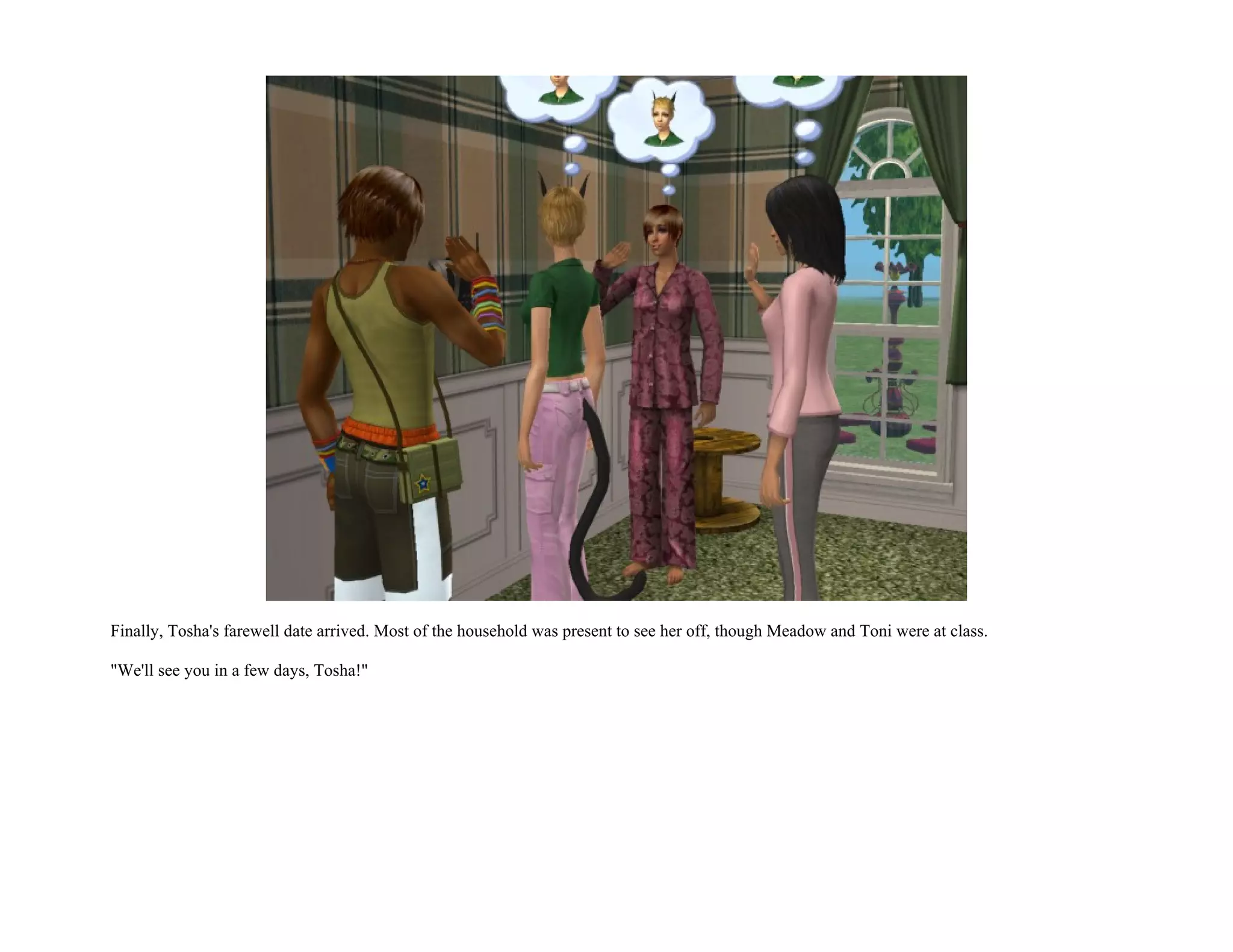 Finally, Tosha's farewell date arrived. Most of the household was present to see her off, though Meadow and Toni were at class.

"We'll see you in a few days, Tosha!"
 