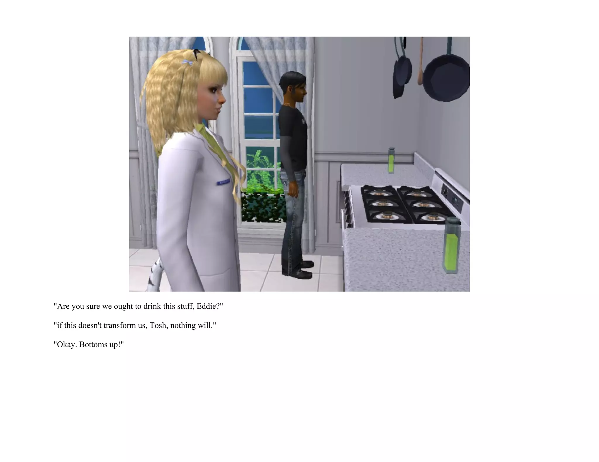 "Are you sure we ought to drink this stuff, Eddie?"

"if this doesn't transform us, Tosh, nothing will."

"Okay. Bottoms up!"
 