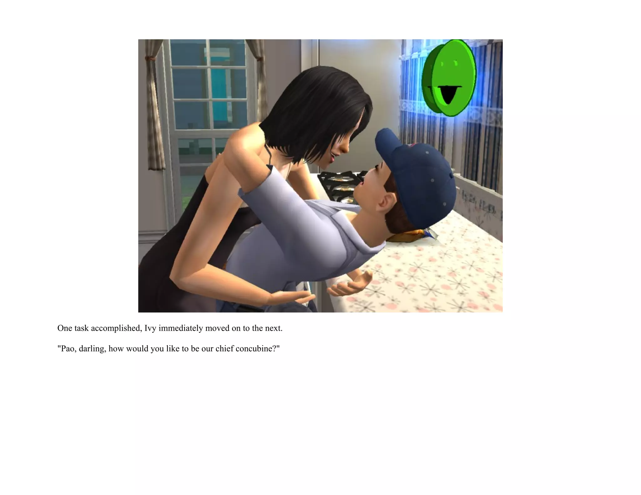 One task accomplished, Ivy immediately moved on to the next.

"Pao, darling, how would you like to be our chief concubine?"
 