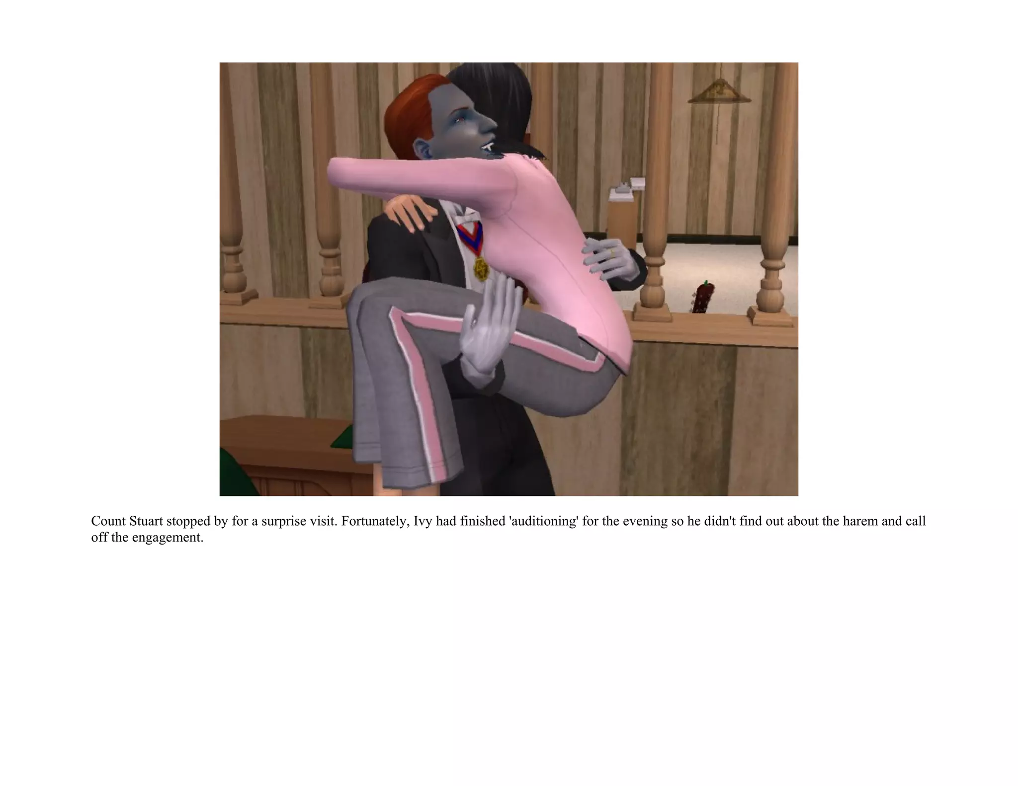 Count Stuart stopped by for a surprise visit. Fortunately, Ivy had finished 'auditioning' for the evening so he didn't find out about the harem and call
off the engagement.
 