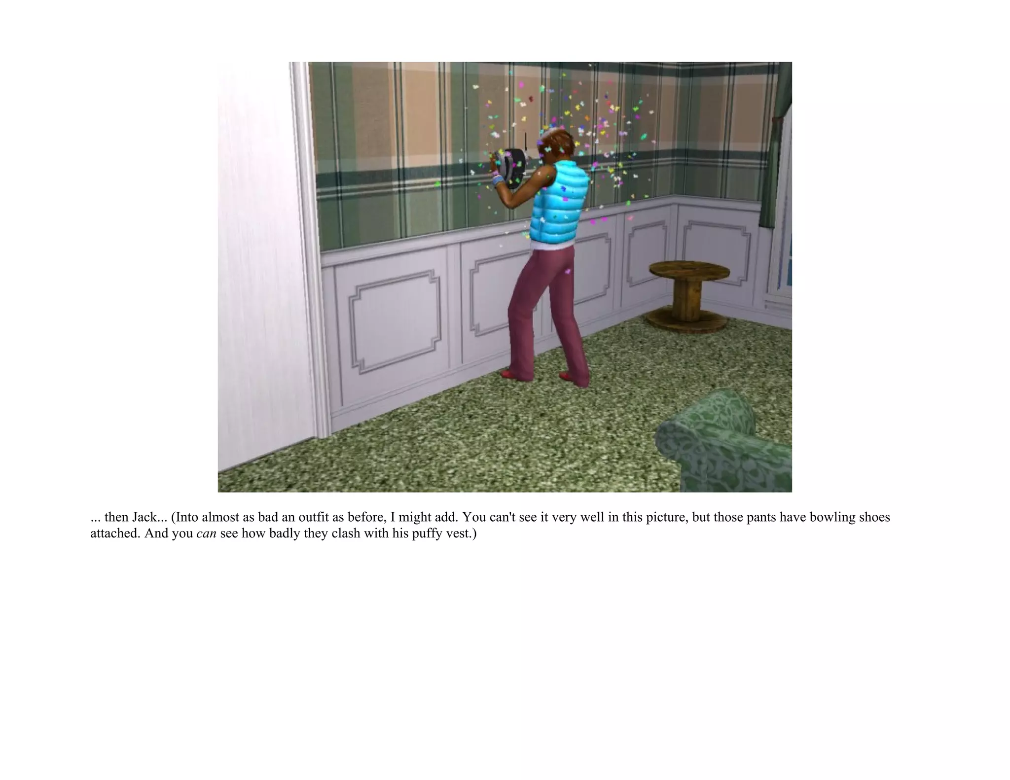 ... then Jack... (Into almost as bad an outfit as before, I might add. You can't see it very well in this picture, but those pants have bowling shoes
attached. And you can see how badly they clash with his puffy vest.)
 