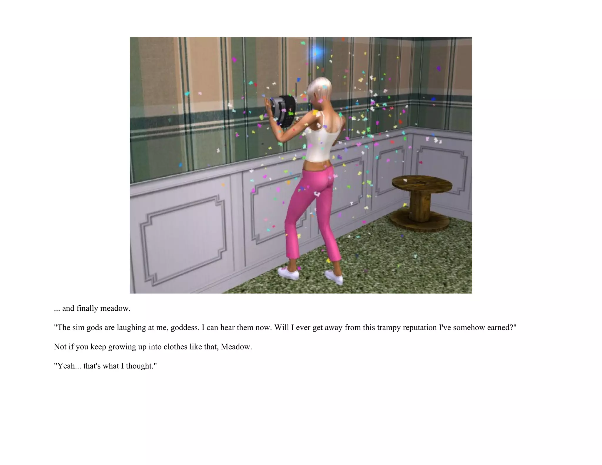 ... and finally meadow.

"The sim gods are laughing at me, goddess. I can hear them now. Will I ever get away from this trampy reputation I've somehow earned?"

Not if you keep growing up into clothes like that, Meadow.

"Yeah... that's what I thought."
 
