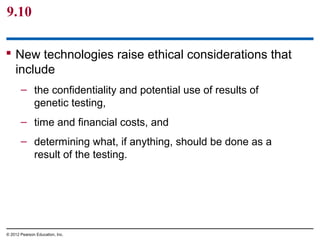 9.10
 New technologies raise ethical considerations that
include
– the confidentiality and potential use of results of
genetic testing,
– time and financial costs, and
– determining what, if anything, should be done as a
result of the testing.

© 2012 Pearson Education, Inc.

 