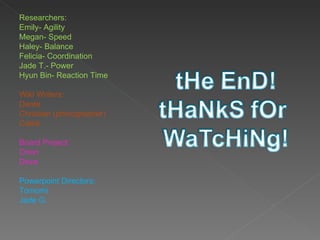 Researchers: Emily- Agility Megan- Speed Haley- Balance Felicia- Coordination Jade T.- Power Hyun Bin- Reaction Time Wiki Writers: Dante Christian (photographer) Caleb Board Project: Orion Deva Powerpoint Directors: Tomomi Jade G. 