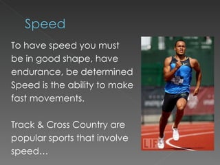 To have speed you must be in good shape, have endurance, be determined Speed is the ability to make fast movements. Track & Cross Country are popular sports that involve speed… 