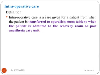 Intra-operative care
01/04/2025
By SENTAYEHU
22
Definition:
 Intra-operative care is a care given for a patient from when
the patient is transferred to operation room table to when
the patient is admitted to the recovery room or post
anesthesia care unit.
 