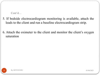 Cont’d…
01/04/2025
By SENTAYEHU
39
5. If bedside electrocardiogram monitoring is available, attach the
leads to the client and run a baseline electrocardiogram strip.
6. Attach the oximeter to the client and monitor the client’s oxygen
saturation
 