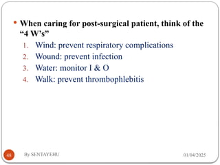 01/04/2025
By SENTAYEHU
48
 When caring for post-surgical patient, think of the
“4 W’s”
1. Wind: prevent respiratory complications
2. Wound: prevent infection
3. Water: monitor I & O
4. Walk: prevent thrombophlebitis
 