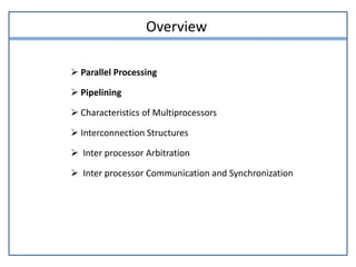 Overview
 Parallel Processing
 Pipelining
 Characteristics of Multiprocessors
 Interconnection Structures
 Inter processor Arbitration
 Inter processor Communication and Synchronization
 