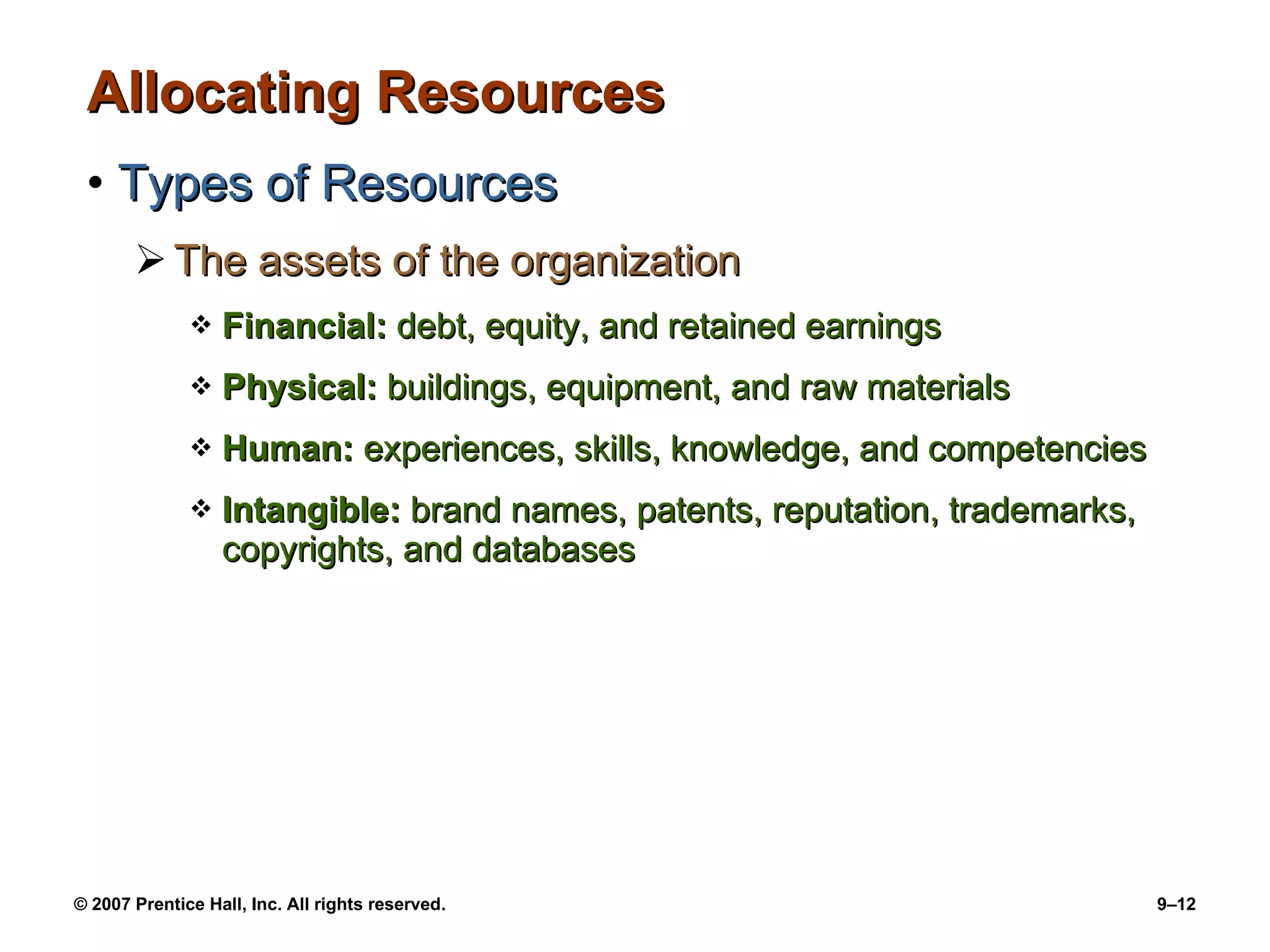 Allocating Resources Types of Resources The assets of the organization Financial:  debt, equity, and retained earnings Physical:  buildings, equipment, and raw materials Human:  experiences, skills, knowledge, and competencies Intangible:  brand names, patents, reputation, trademarks, copyrights, and databases 